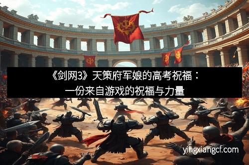 《剑网3》天策府军娘的高考祝福：一份来自游戏的祝福与力量