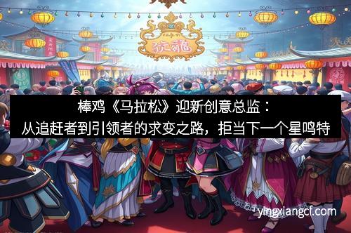 棒鸡《马拉松》迎新创意总监：从追赶者到引领者的求变之路，拒当下一个星鸣特